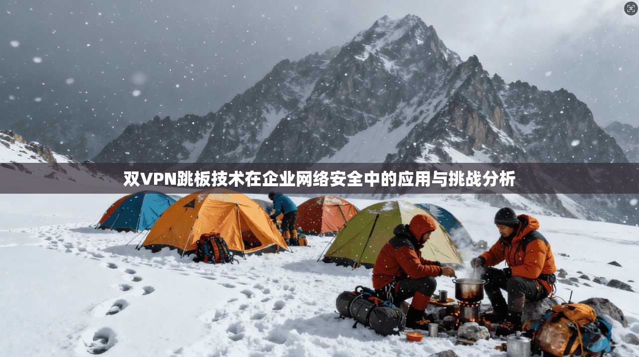 双VPN跳板技术在企业网络安全中的应用与挑战分析
