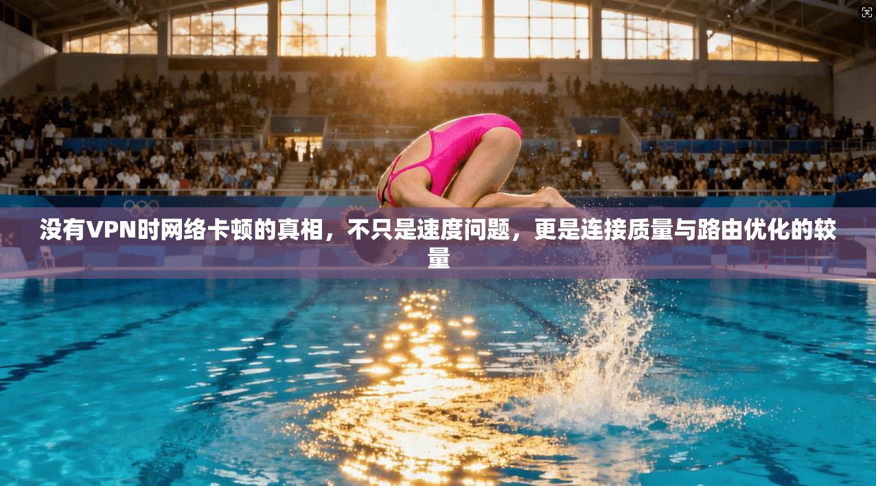 没有VPN时网络卡顿的真相,不只是速度问题,更是连接质量与路由优化的较量