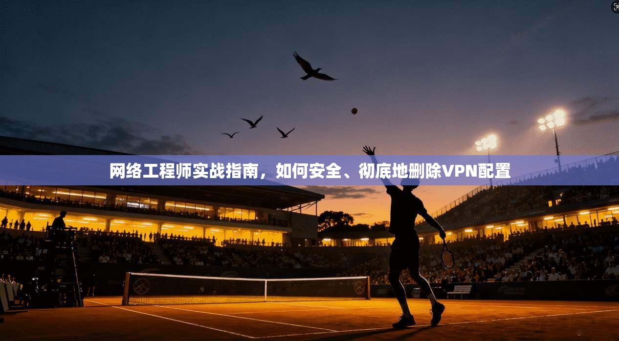 网络工程师实战指南，如何安全、彻底地删除VPN配置