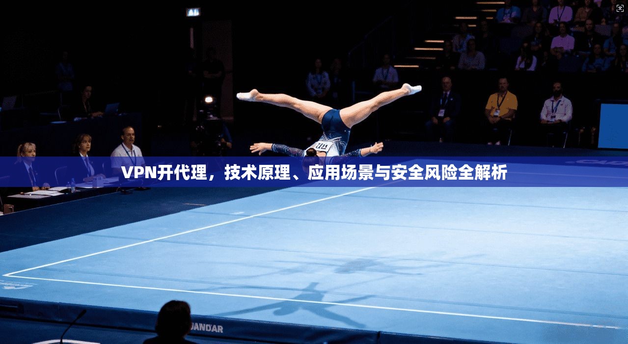 VPN开代理,技术原理、应用场景与安全风险全解析 VPN开代理,技术原理、应用场景与安全风险全解析