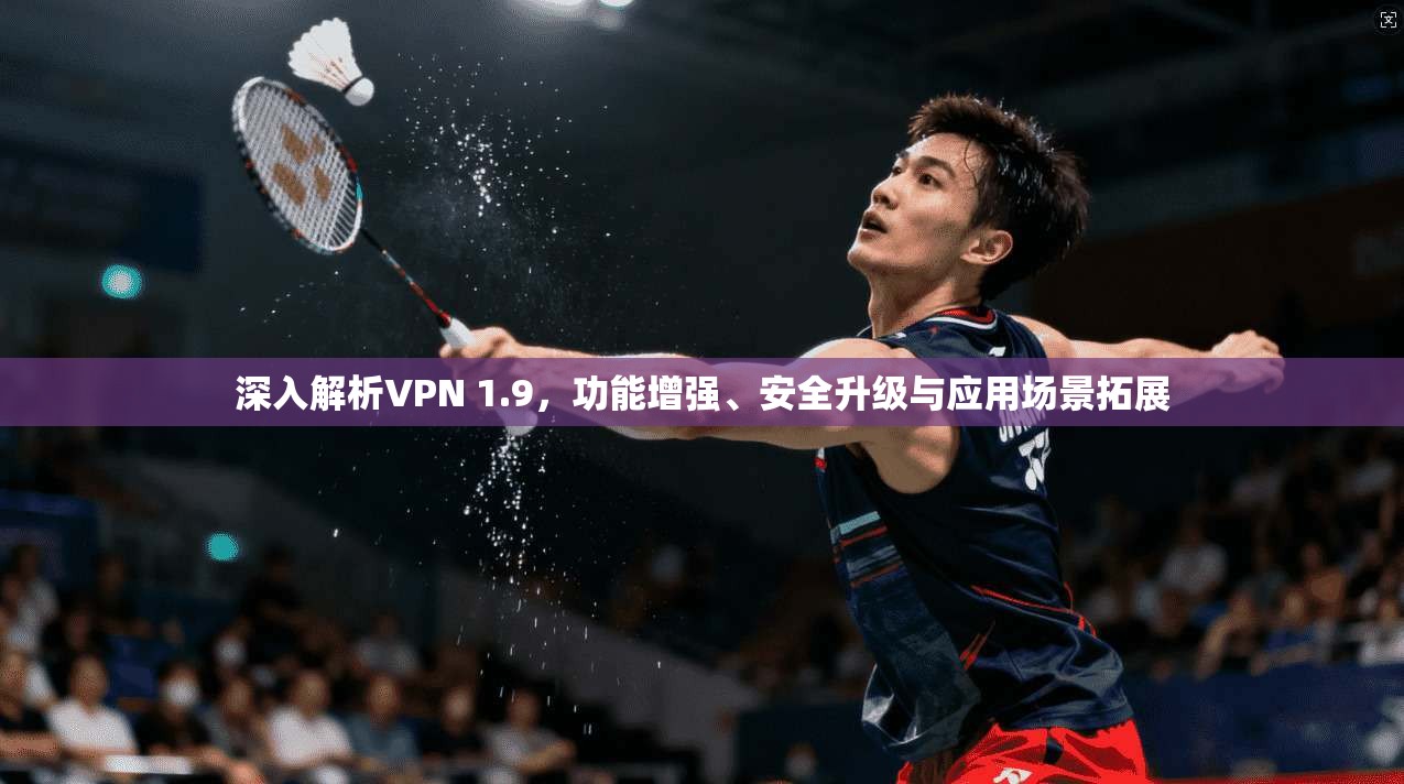 深入解析VPN 1.9，功能增强、安全升级与应用场景拓展