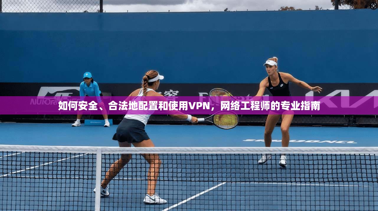 如何安全、合法地配置和使用VPN，网络工程师的专业指南