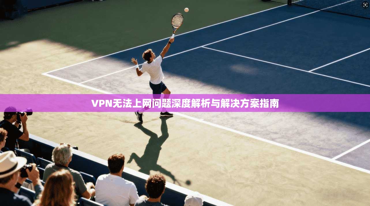 VPN无法上网问题深度解析与解决方案指南