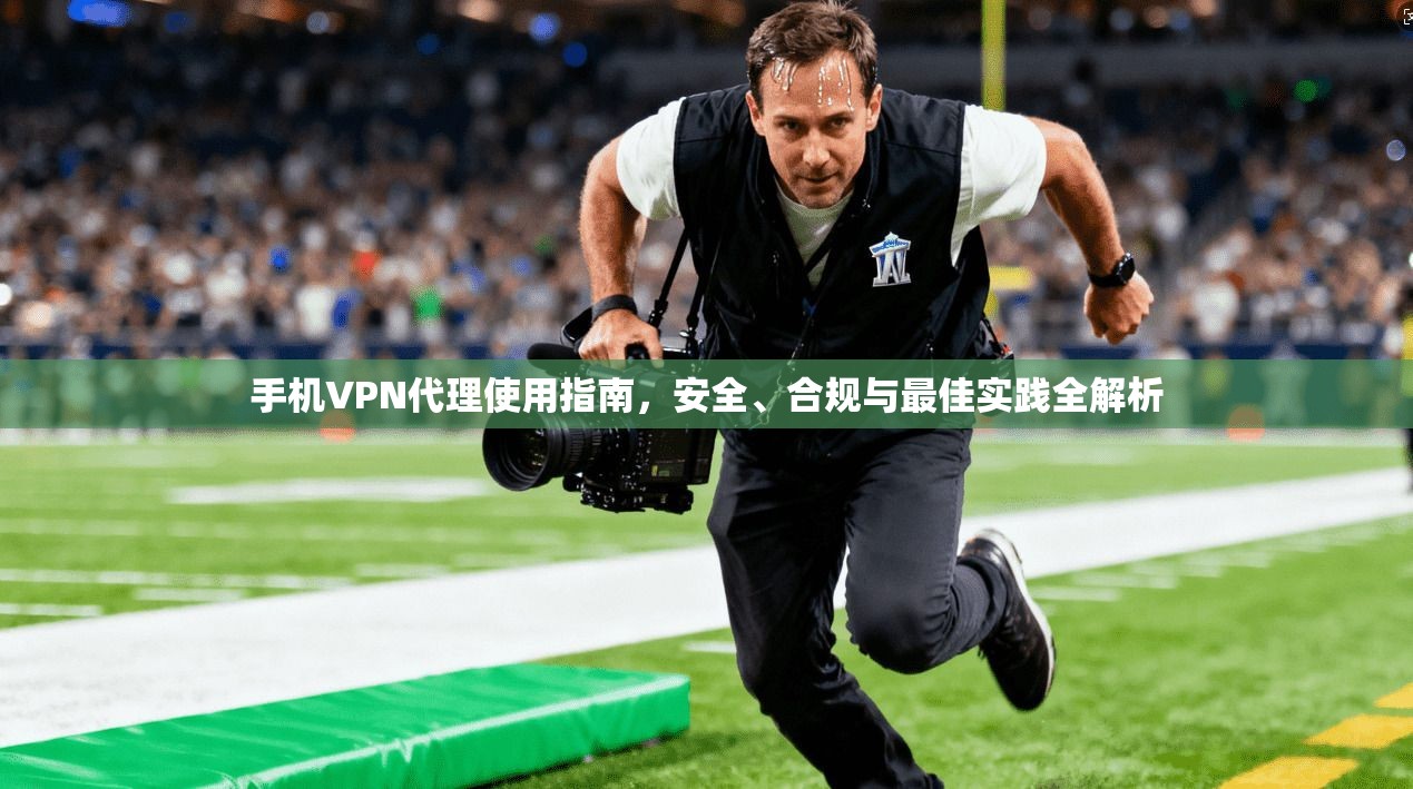手机VPN代理使用指南，安全、合规与最佳实践全解析
