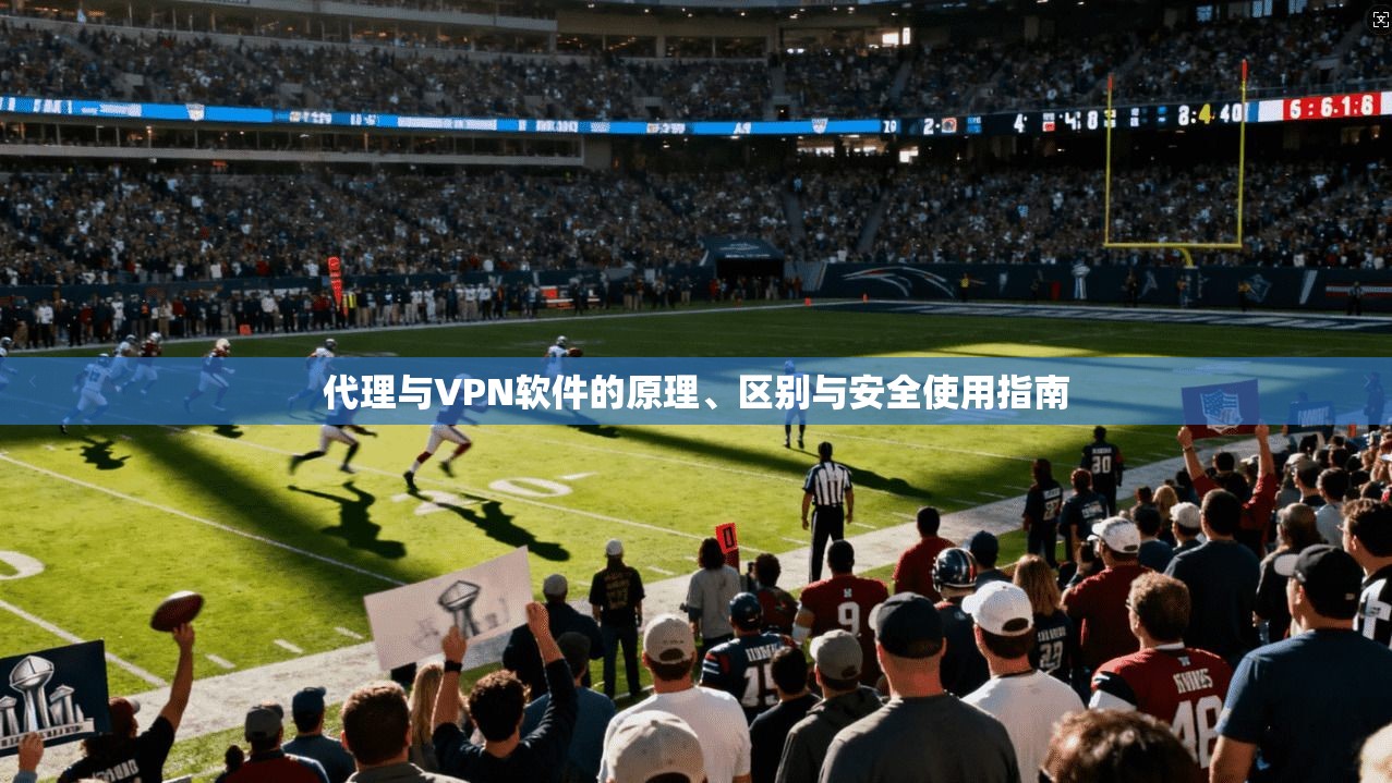 代理与VPN软件的原理、区别与安全使用指南 代理与VPN软件的原理、区别与安全使用指南