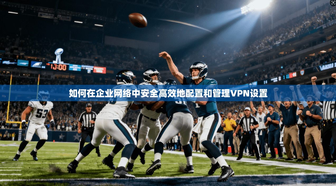 如何在企业网络中安全高效地配置和管理VPN设置