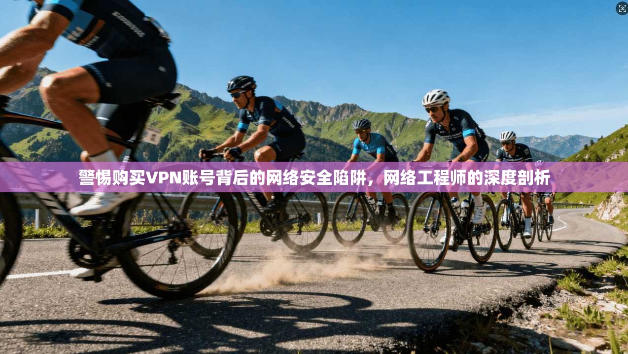 警惕购买VPN账号背后的网络安全陷阱,网络工程师的深度剖析