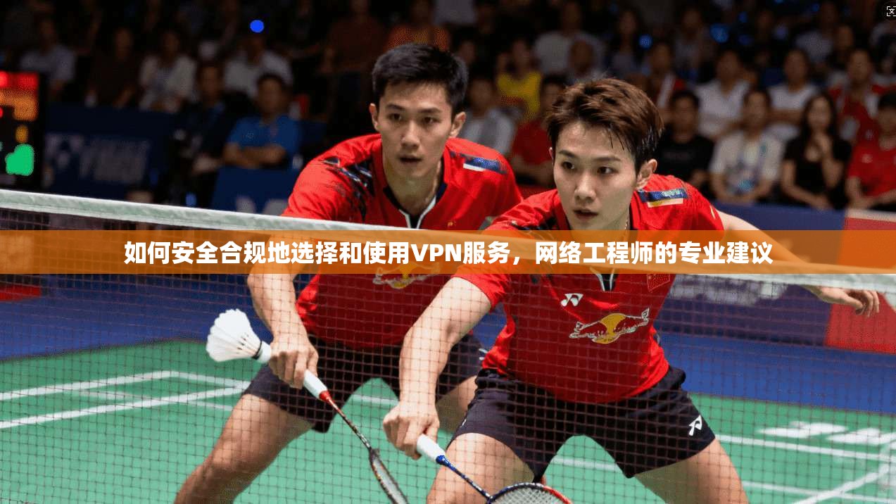 如何安全合规地选择和使用VPN服务，网络工程师的专业建议