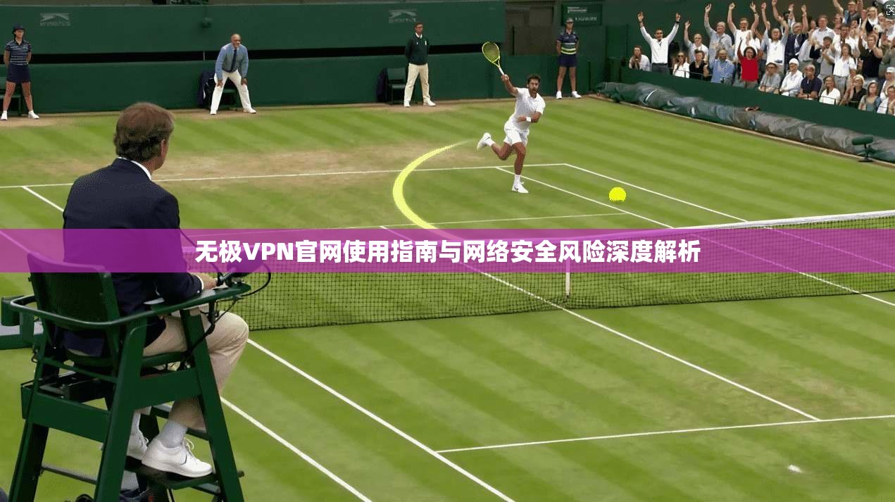 无极VPN官网使用指南与网络安全风险深度解析