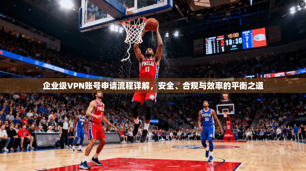 企业级VPN账号申请流程详解，安全、合规与效率的平衡之道