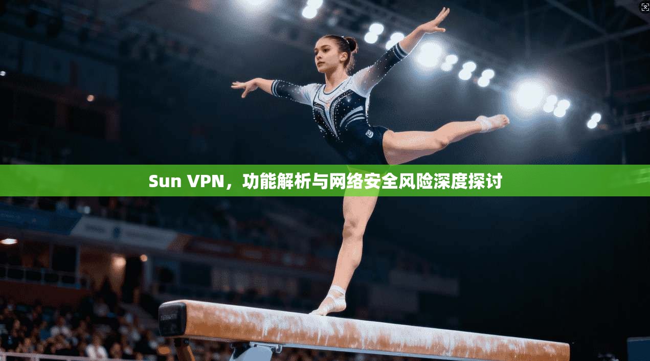 Sun VPN，功能解析与网络安全风险深度探讨