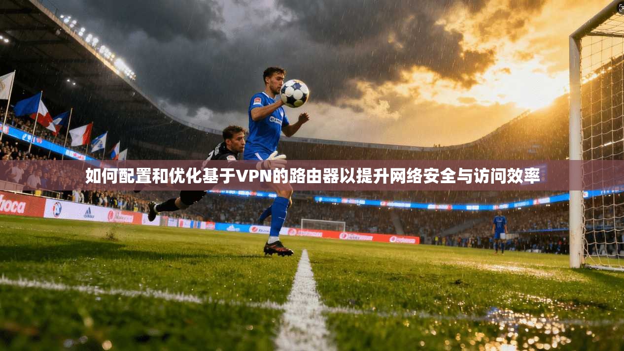 如何配置和优化基于VPN的路由器以提升网络安全与访问效率