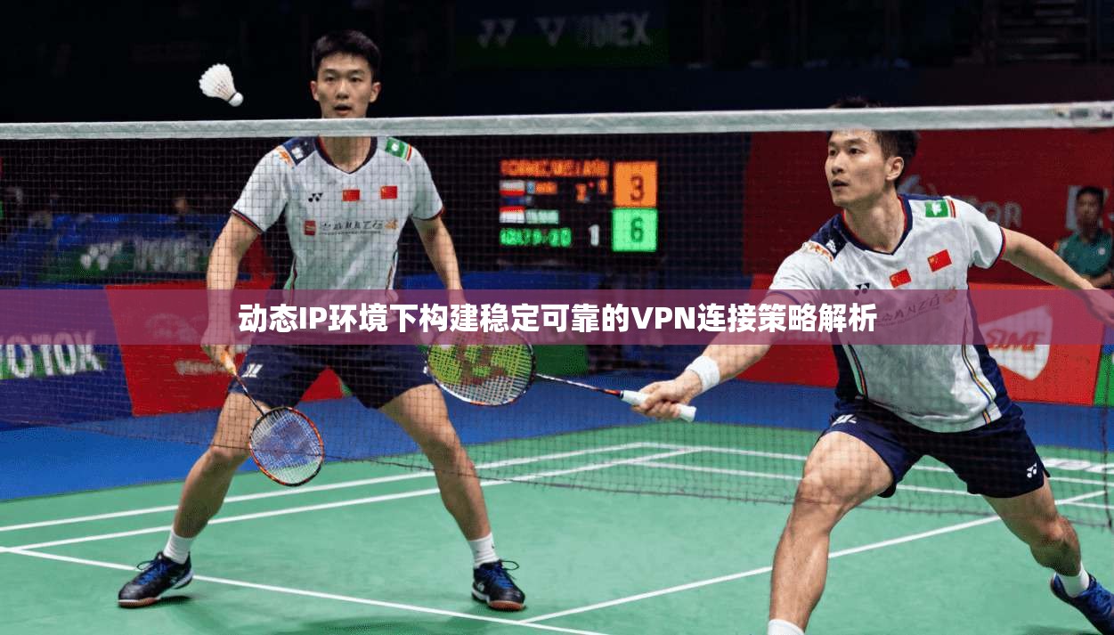 动态IP环境下构建稳定可靠的VPN连接策略解析