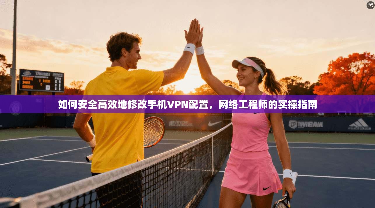如何安全高效地修改手机VPN配置，网络工程师的实操指南