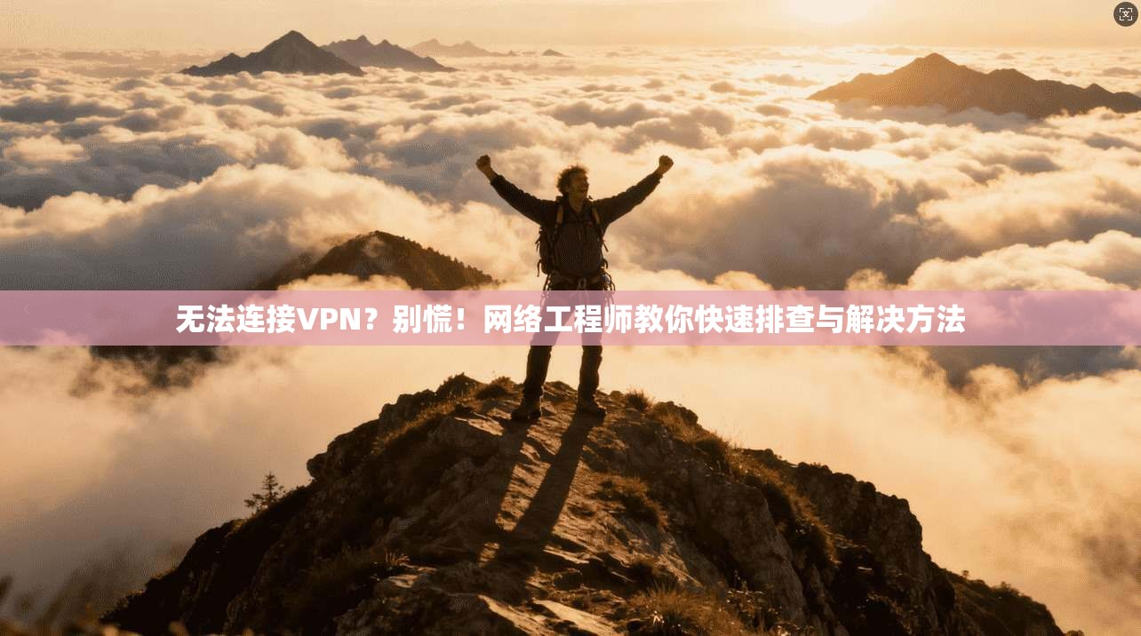 无法连接VPN？别慌！网络工程师教你快速排查与解决方法