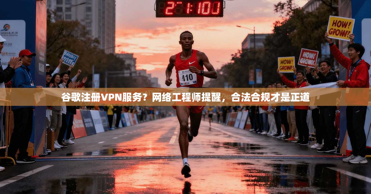 谷歌注册VPN服务？网络工程师提醒，合法合规才是正道