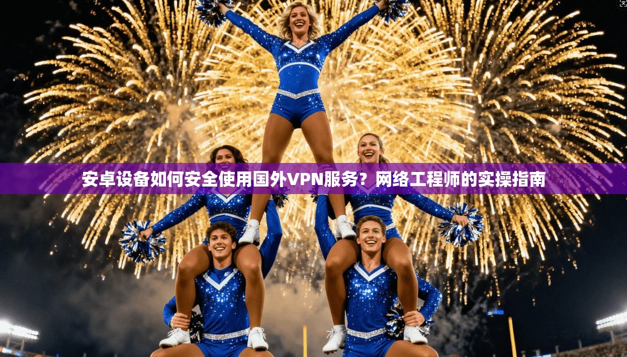 安卓设备如何安全使用国外VPN服务？网络工程师的实操指南