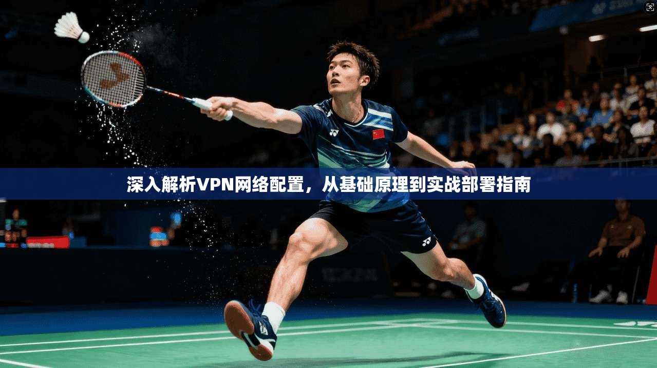 深入解析VPN网络配置，从基础原理到实战部署指南