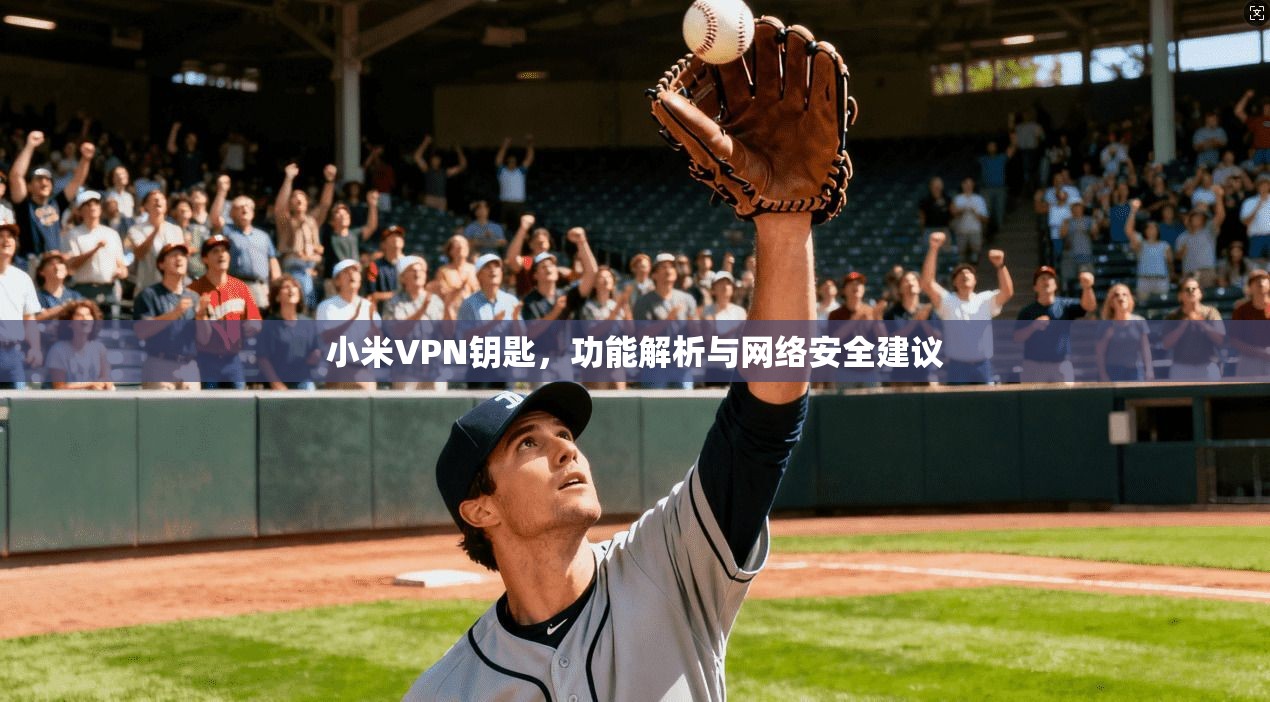 小米VPN钥匙，功能解析与网络安全建议