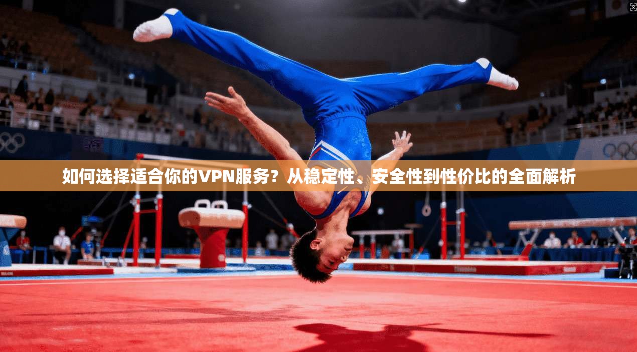 如何选择适合你的VPN服务？从稳定性、安全性到性价比的全面解析