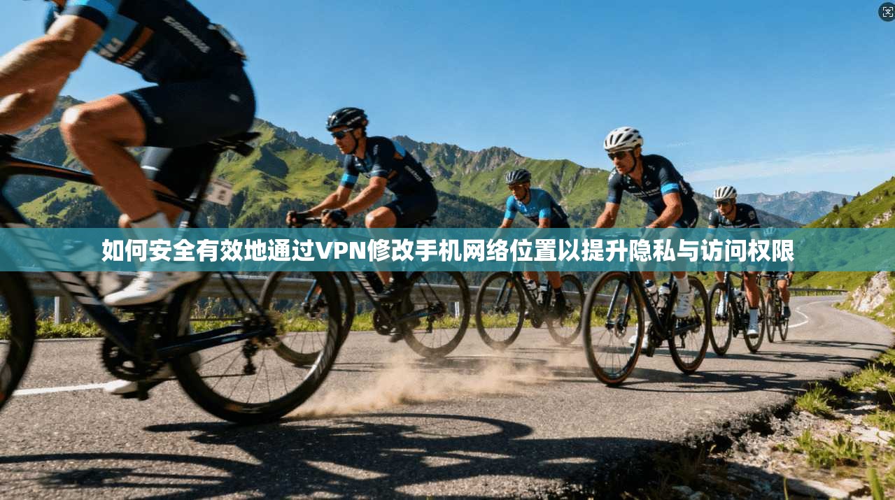 如何安全有效地通过VPN修改手机网络位置以提升隐私与访问权限