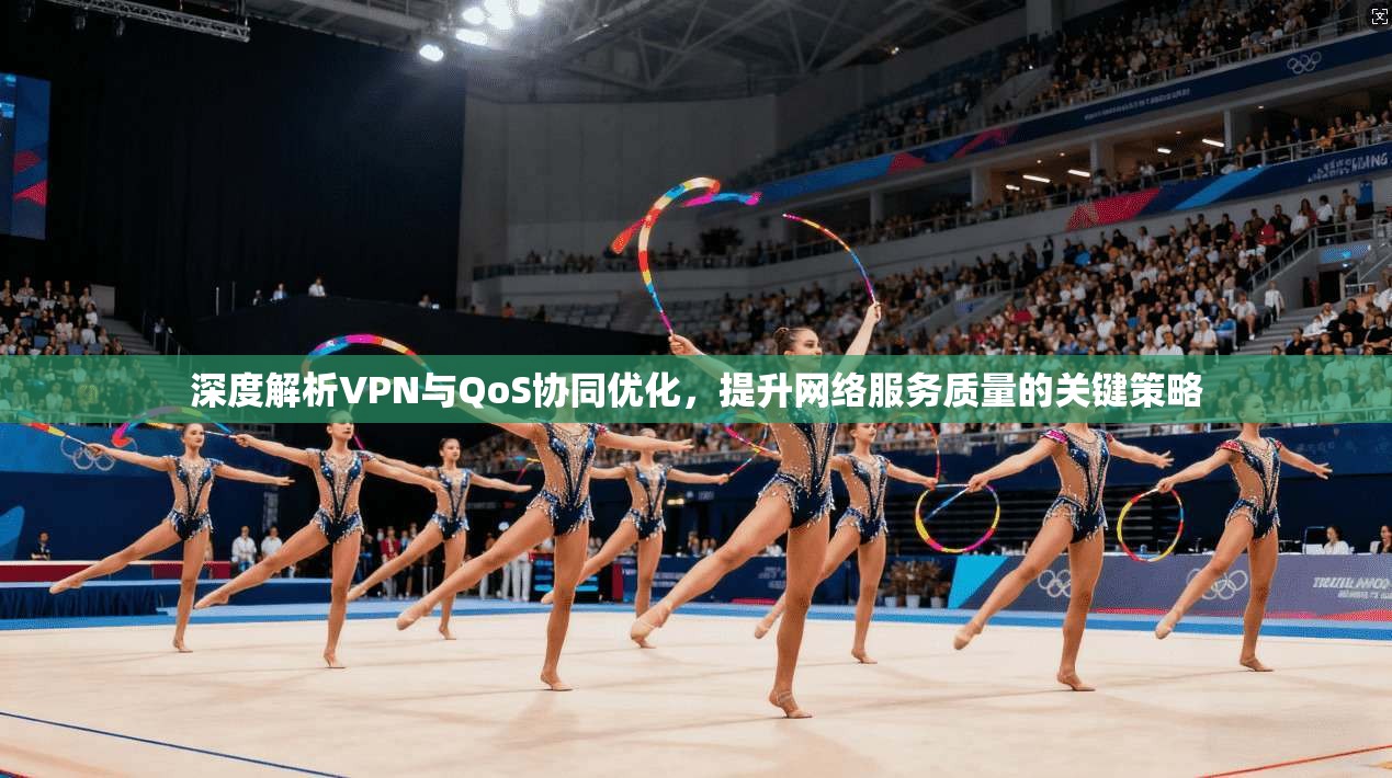 深度解析VPN与QoS协同优化，提升网络服务质量的关键策略