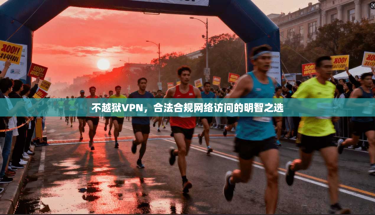 不越狱VPN，合法合规网络访问的明智之选
