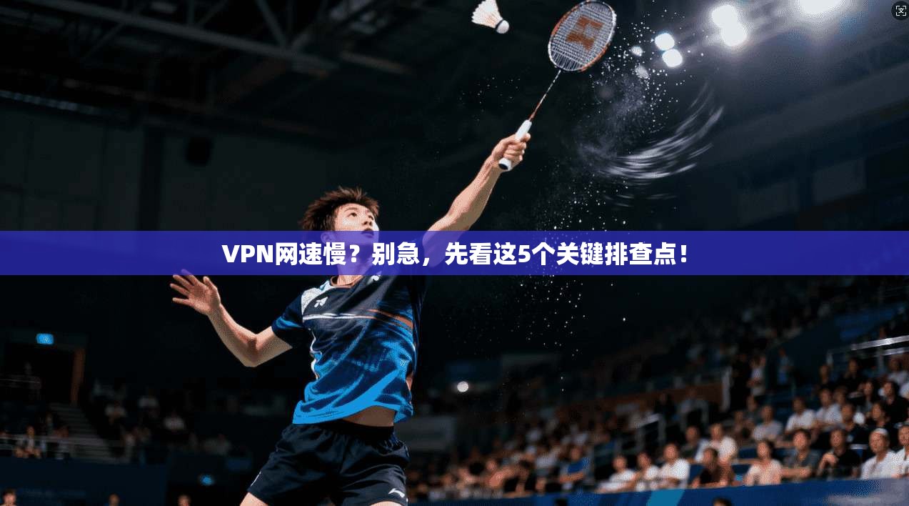 VPN网速慢？别急，先看这5个关键排查点！