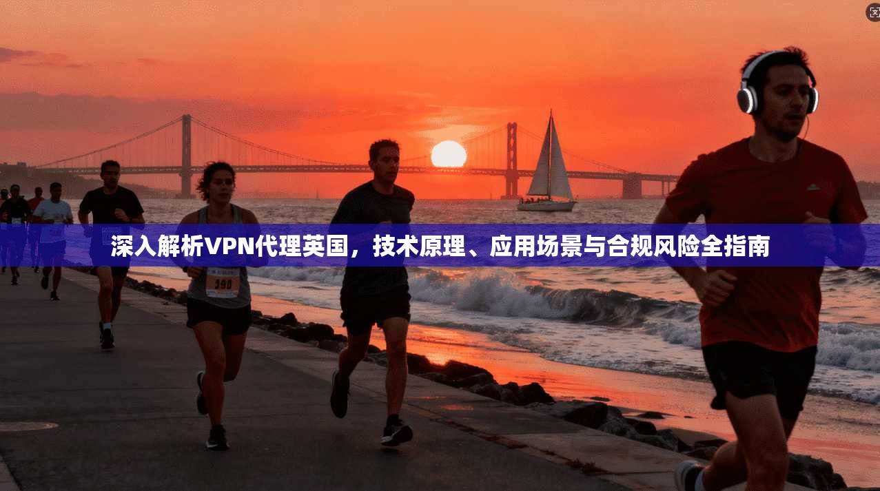 深入解析VPN代理英国，技术原理、应用场景与合规风险全指南