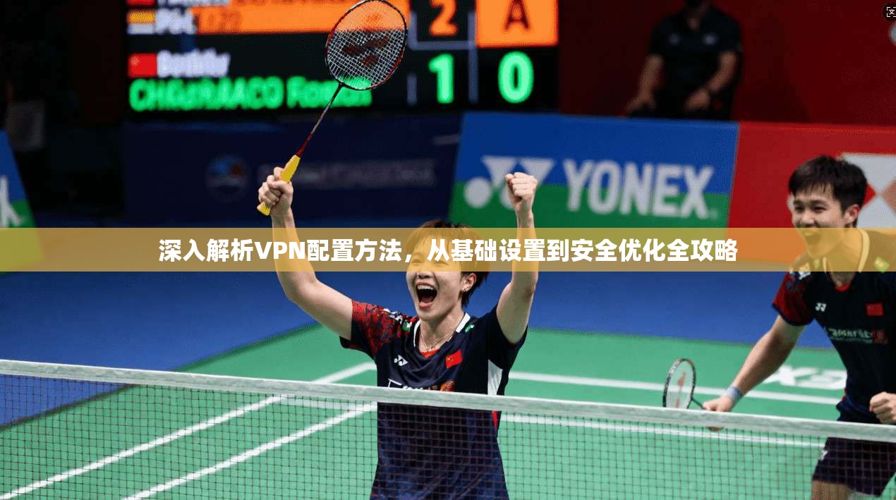 深入解析VPN配置方法，从基础设置到安全优化全攻略