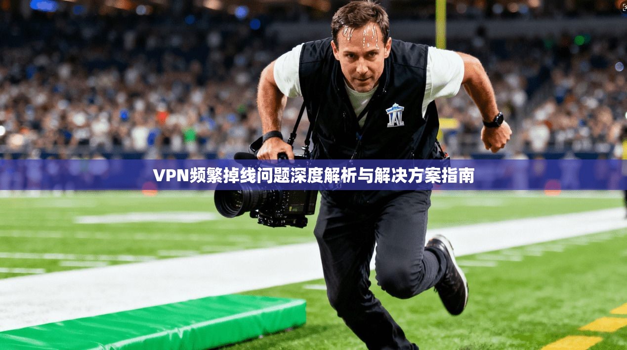 VPN频繁掉线问题深度解析与解决方案指南