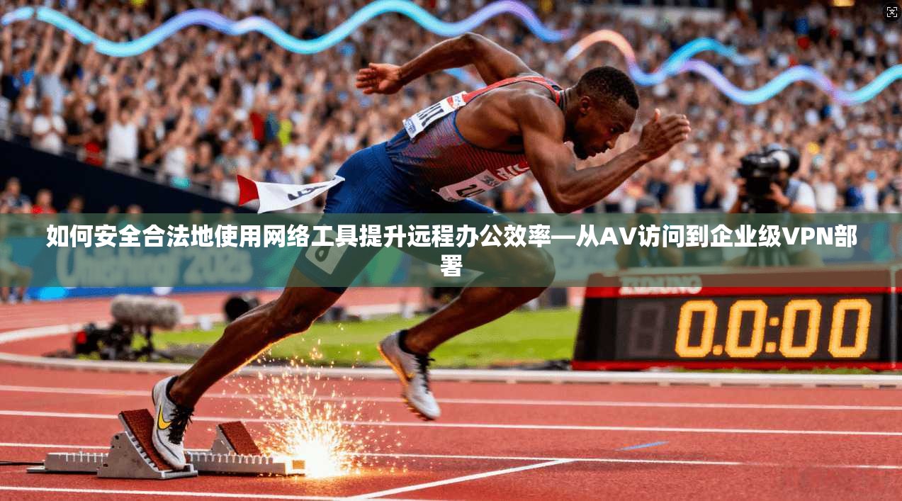 如何安全合法地使用网络工具提升远程办公效率—从AV访问到企业级VPN部署