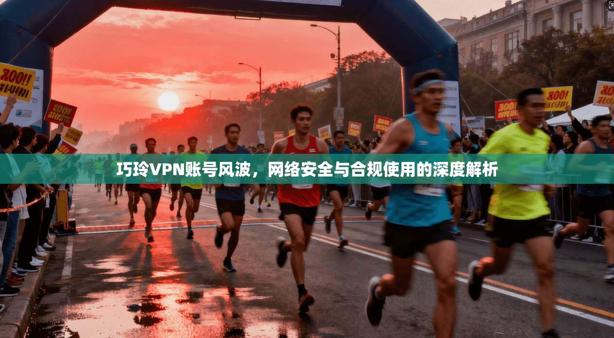 巧玲VPN账号风波，网络安全与合规使用的深度解析