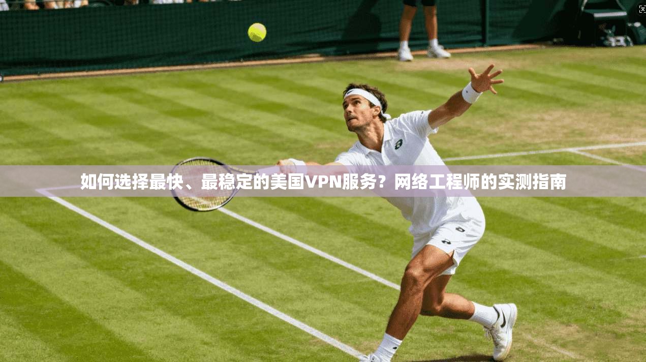 如何选择最快、最稳定的美国VPN服务？网络工程师的实测指南