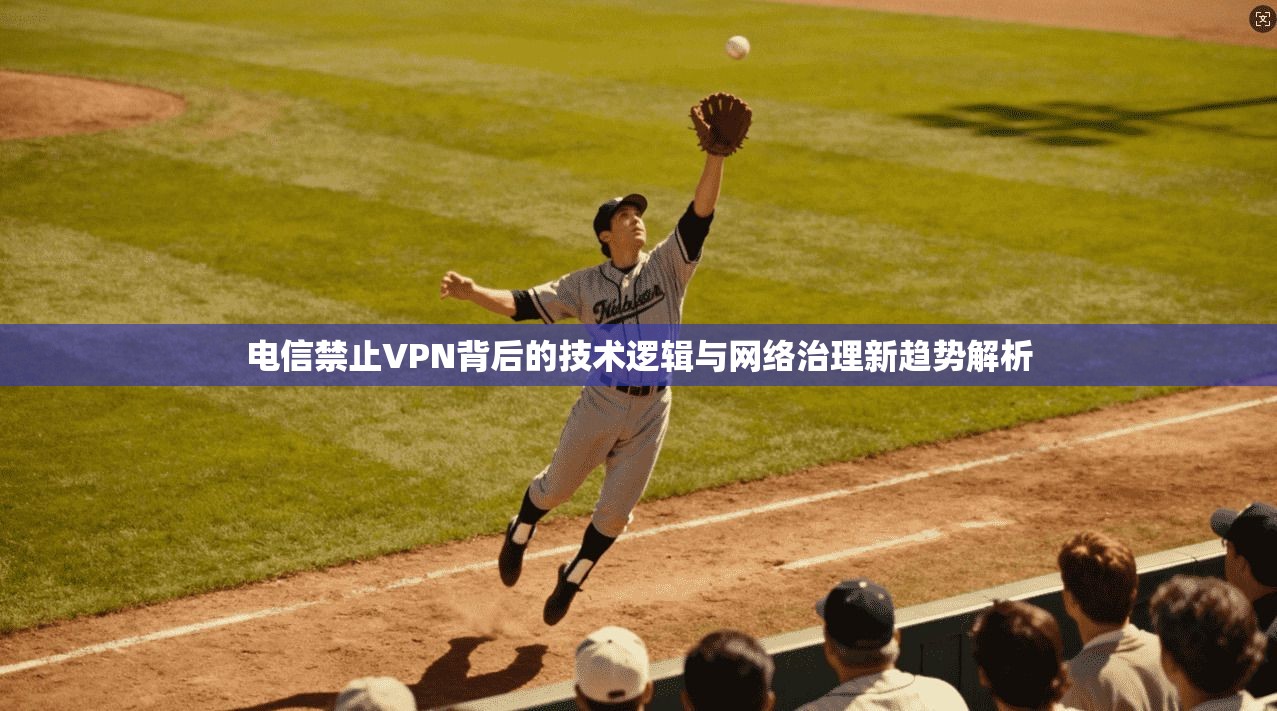 电信禁止VPN背后的技术逻辑与网络治理新趋势解析