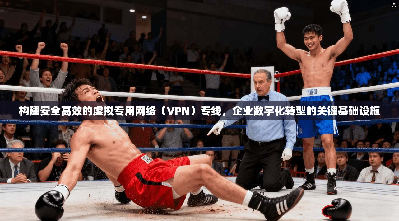 构建安全高效的虚拟专用网络（VPN）专线，企业数字化转型的关键基础设施