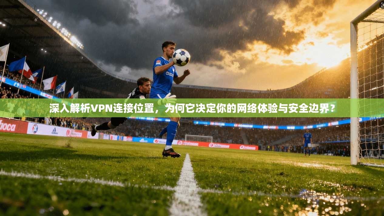 深入解析VPN连接位置，为何它决定你的网络体验与安全边界？