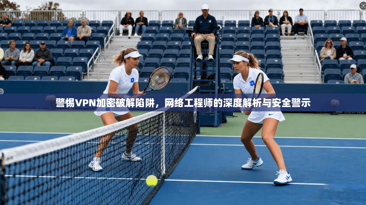 警惕VPN加密破解陷阱，网络工程师的深度解析与安全警示