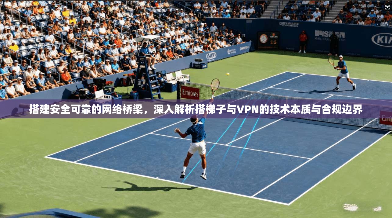 搭建安全可靠的网络桥梁，深入解析搭梯子与VPN的技术本质与合规边界