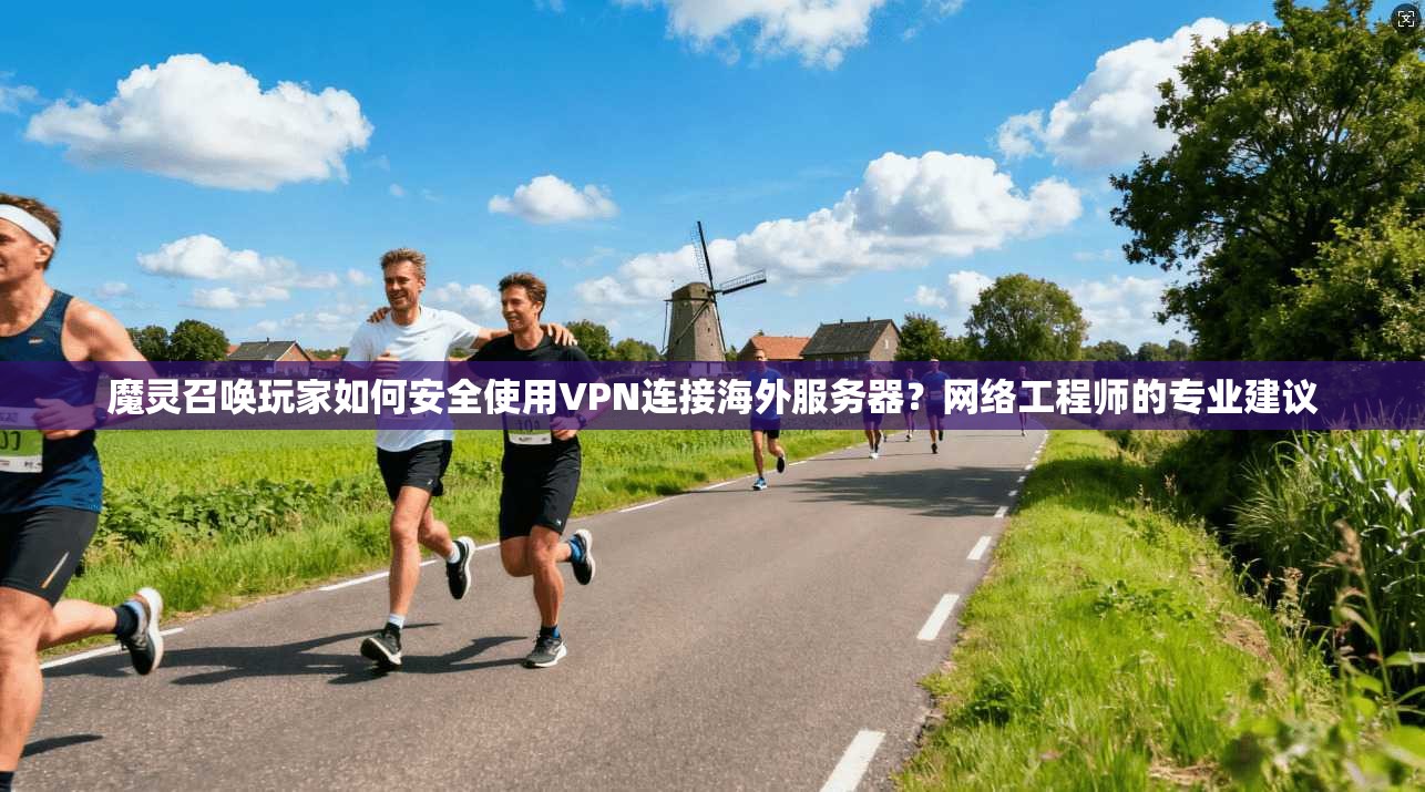 魔灵召唤玩家如何安全使用VPN连接海外服务器？网络工程师的专业建议