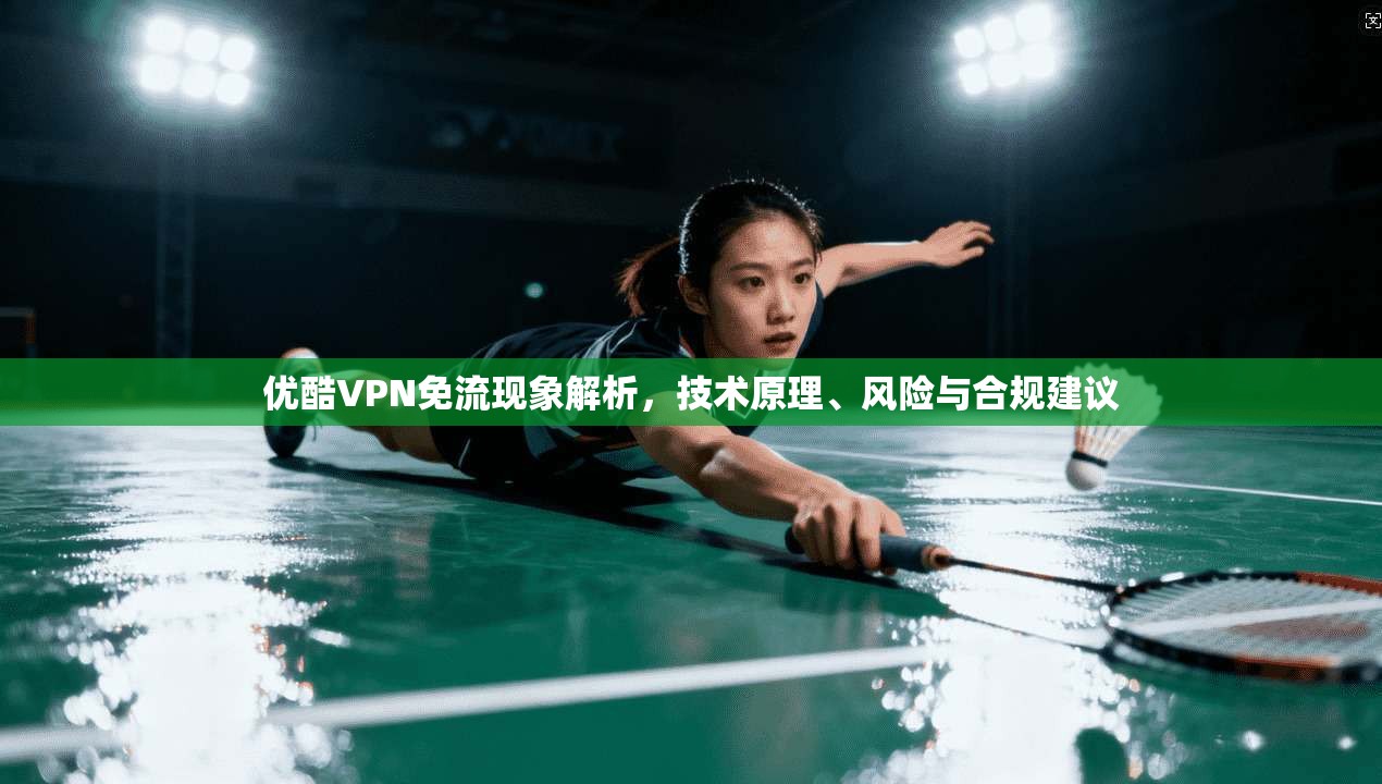 优酷VPN免流现象解析，技术原理、风险与合规建议