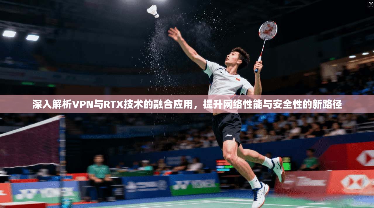 深入解析VPN与RTX技术的融合应用，提升网络性能与安全性的新路径