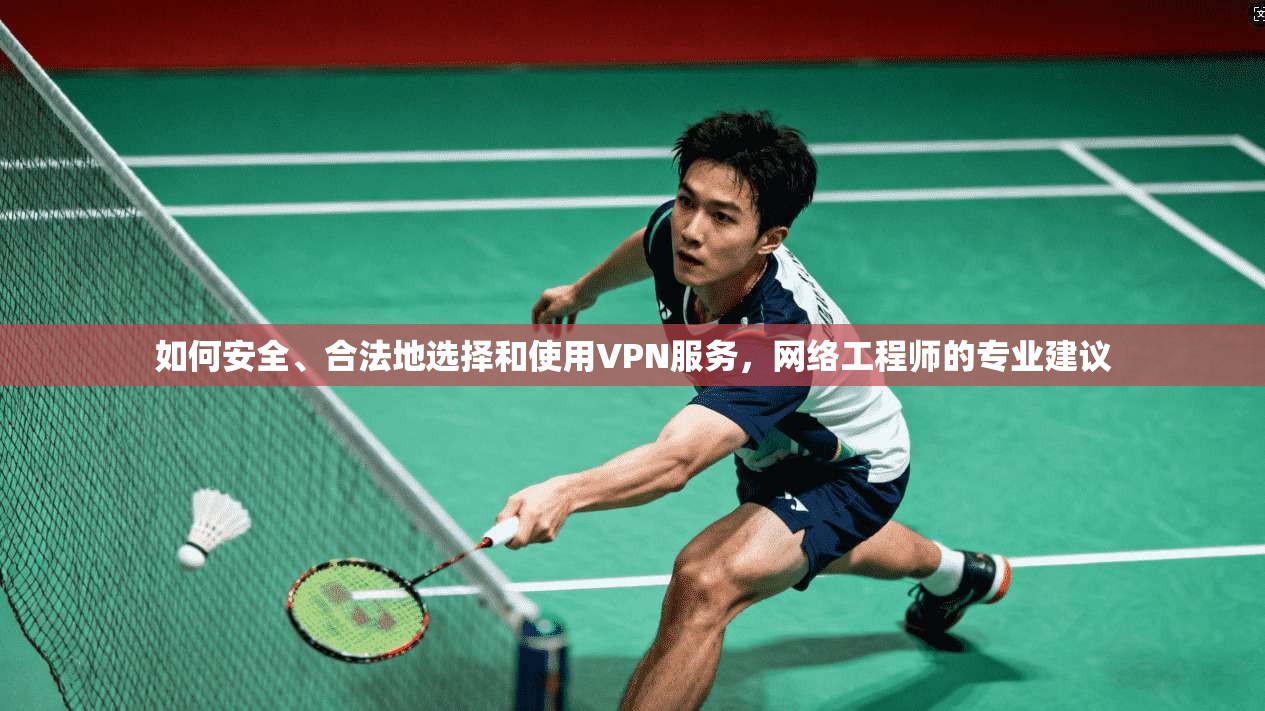 如何安全、合法地选择和使用VPN服务，网络工程师的专业建议