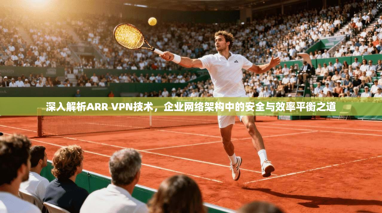 深入解析ARR VPN技术，企业网络架构中的安全与效率平衡之道