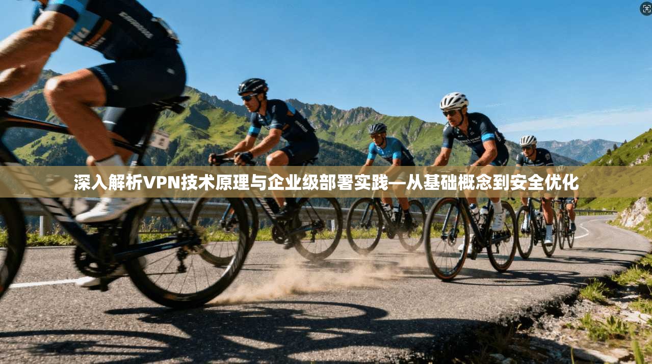 深入解析VPN技术原理与企业级部署实践—从基础概念到安全优化