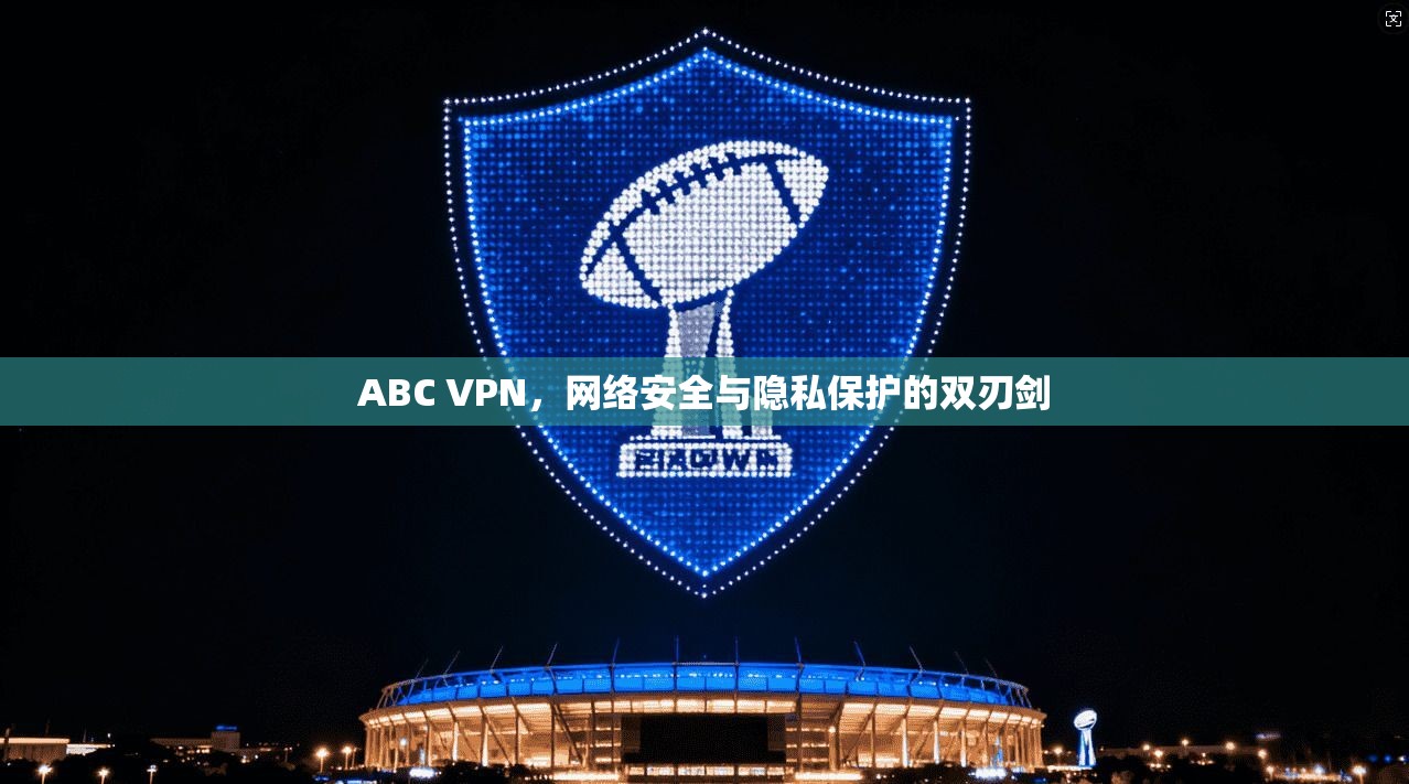 ABC VPN，网络安全与隐私保护的双刃剑