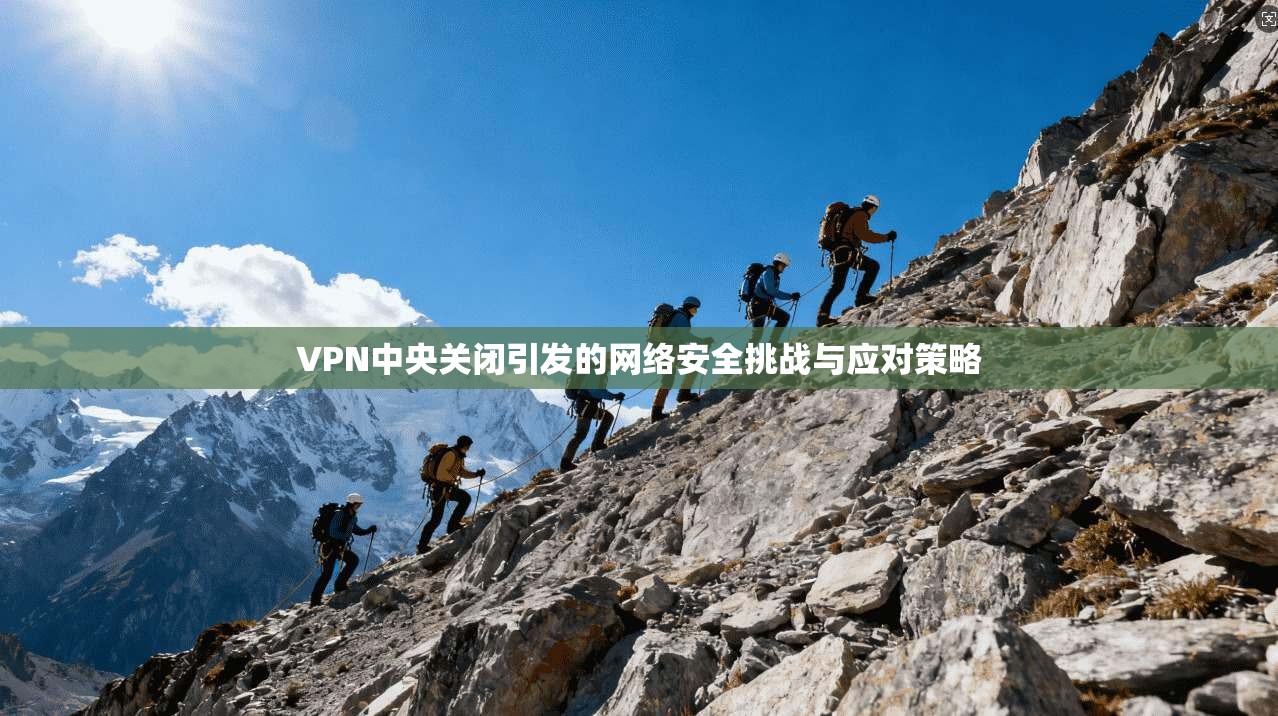 VPN中央关闭引发的网络安全挑战与应对策略