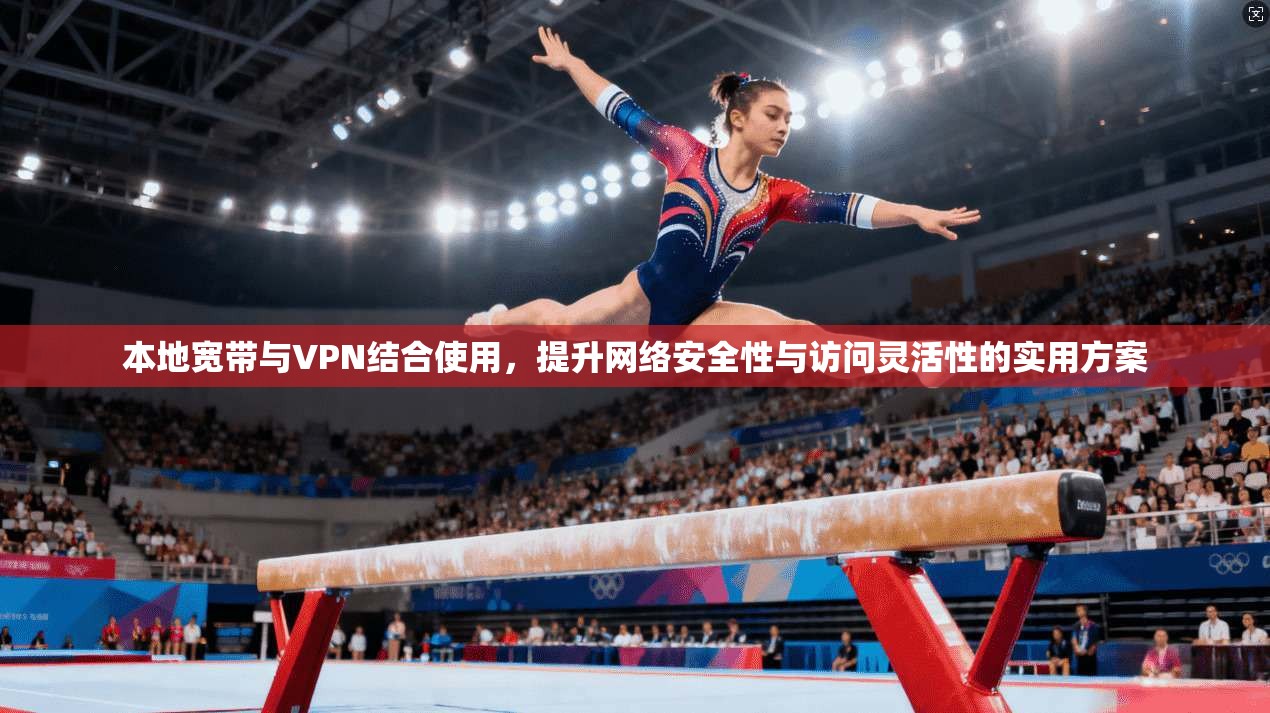 本地宽带与VPN结合使用，提升网络安全性与访问灵活性的实用方案