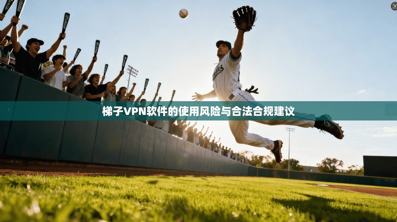 梯子VPN软件的使用风险与合法合规建议