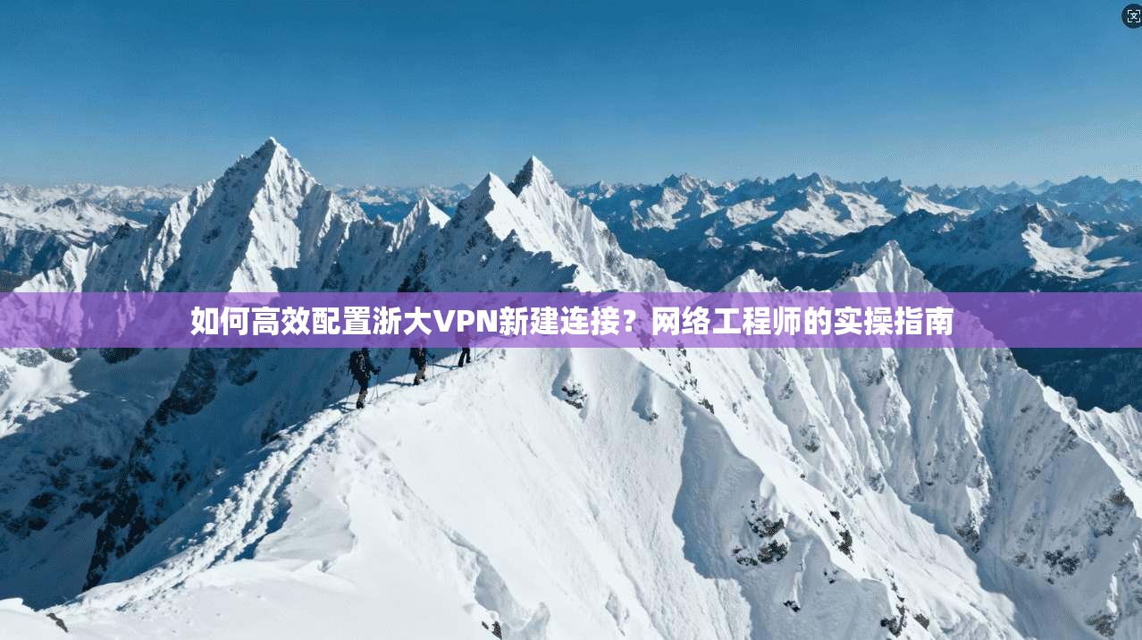 如何高效配置浙大VPN新建连接？网络工程师的实操指南